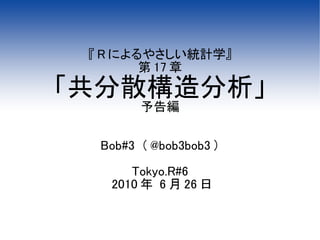 『 R によるやさしい統計学』
        第 17 章
「共分散構造分析」
        予告編


  Bob#3 （ @bob3bob3 ）

      Tokyo.R#6
   2010 年 6 月 26 日
 