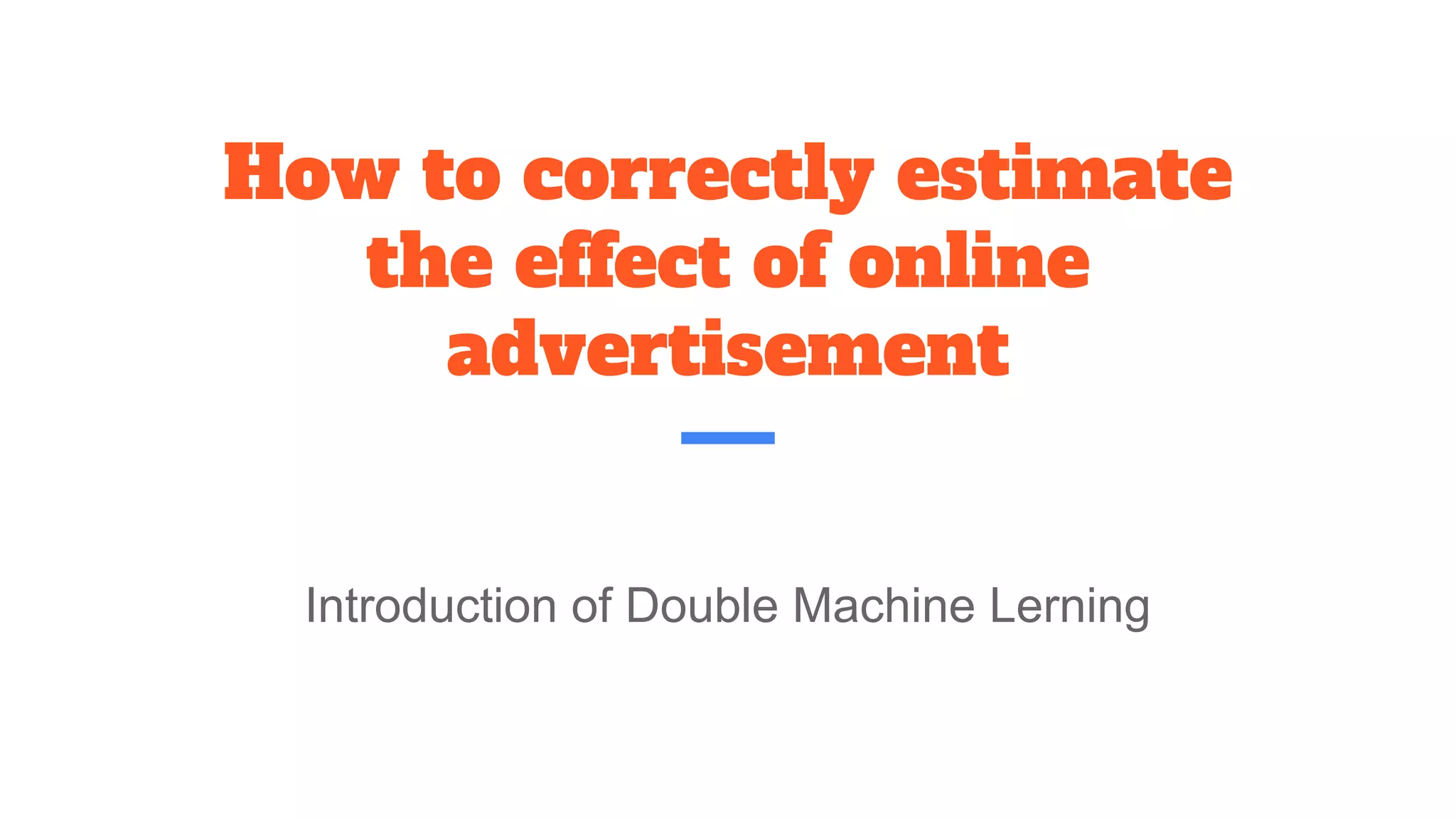 How to correctly estimate
the effect of online
advertisement
Introduction of Double Machine Lerning
 