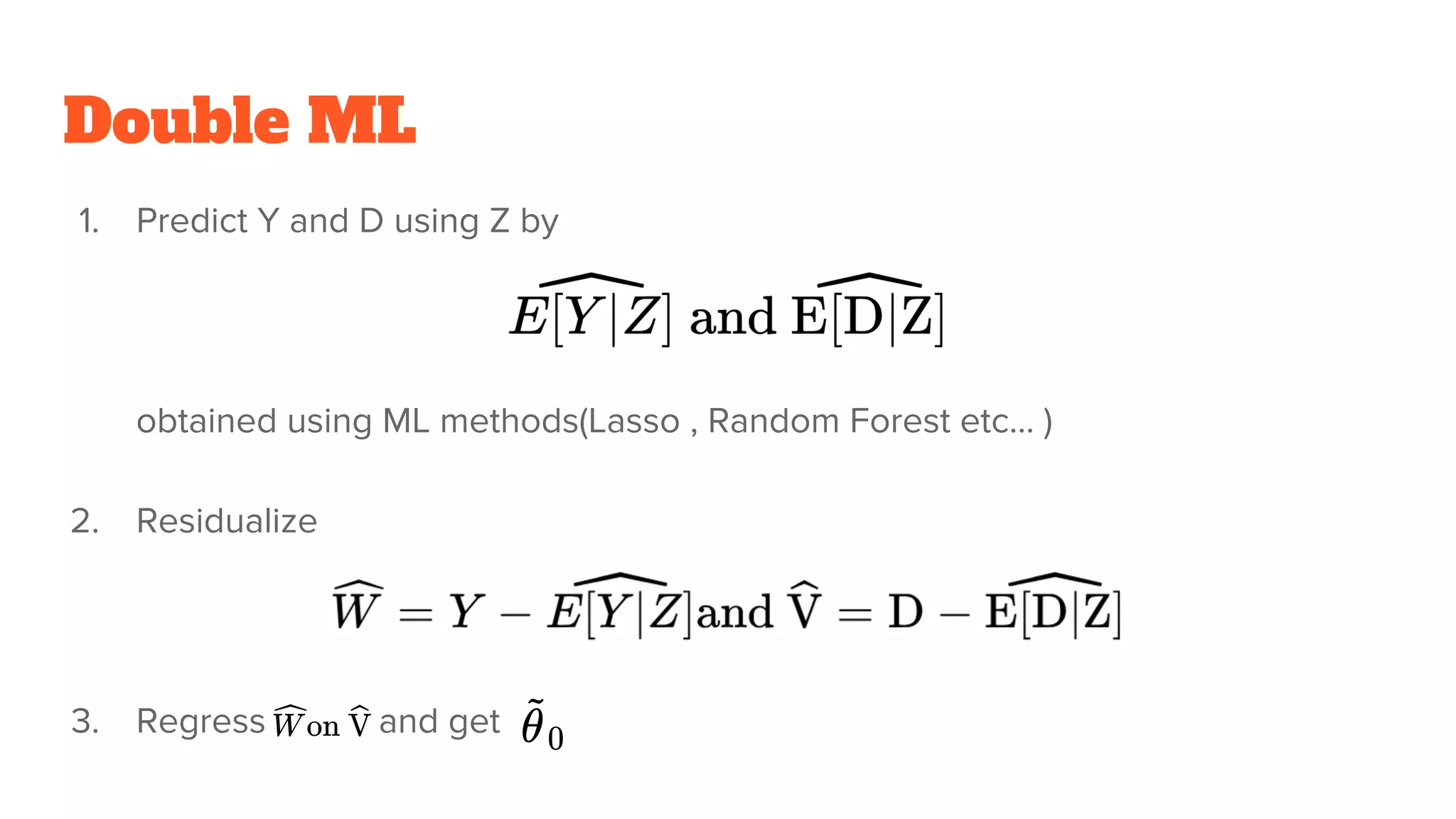 Double ML
1. Predict Y and D using Z by
obtained using ML methods(Lasso , Random Forest etc... )
2. Residualize
3. Regress and get
 
