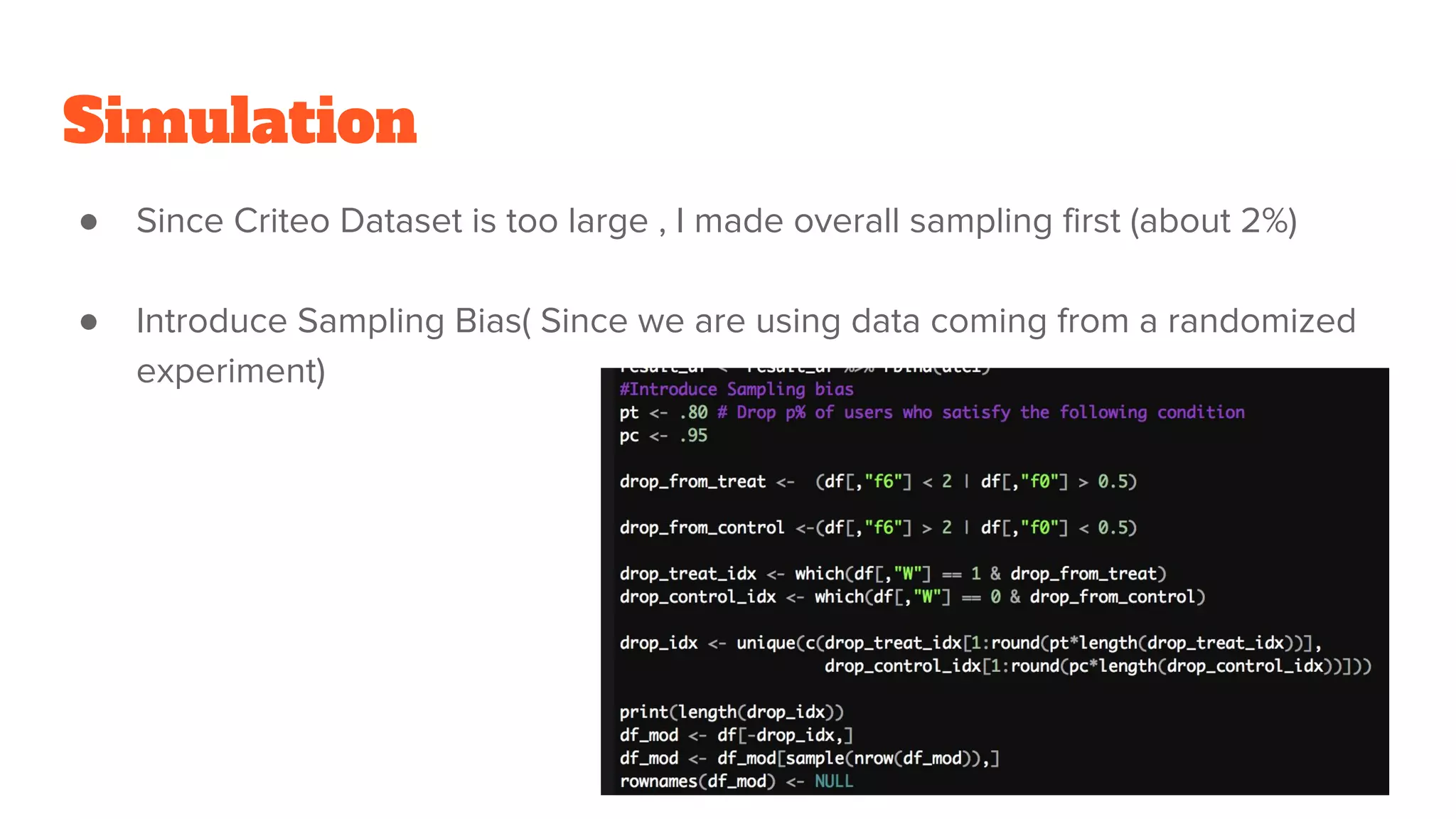 Simulation
● Since Criteo Dataset is too large , I made overall sampling first (about 2%)
● Introduce Sampling Bias( Since we are using data coming from a randomized
experiment)
 