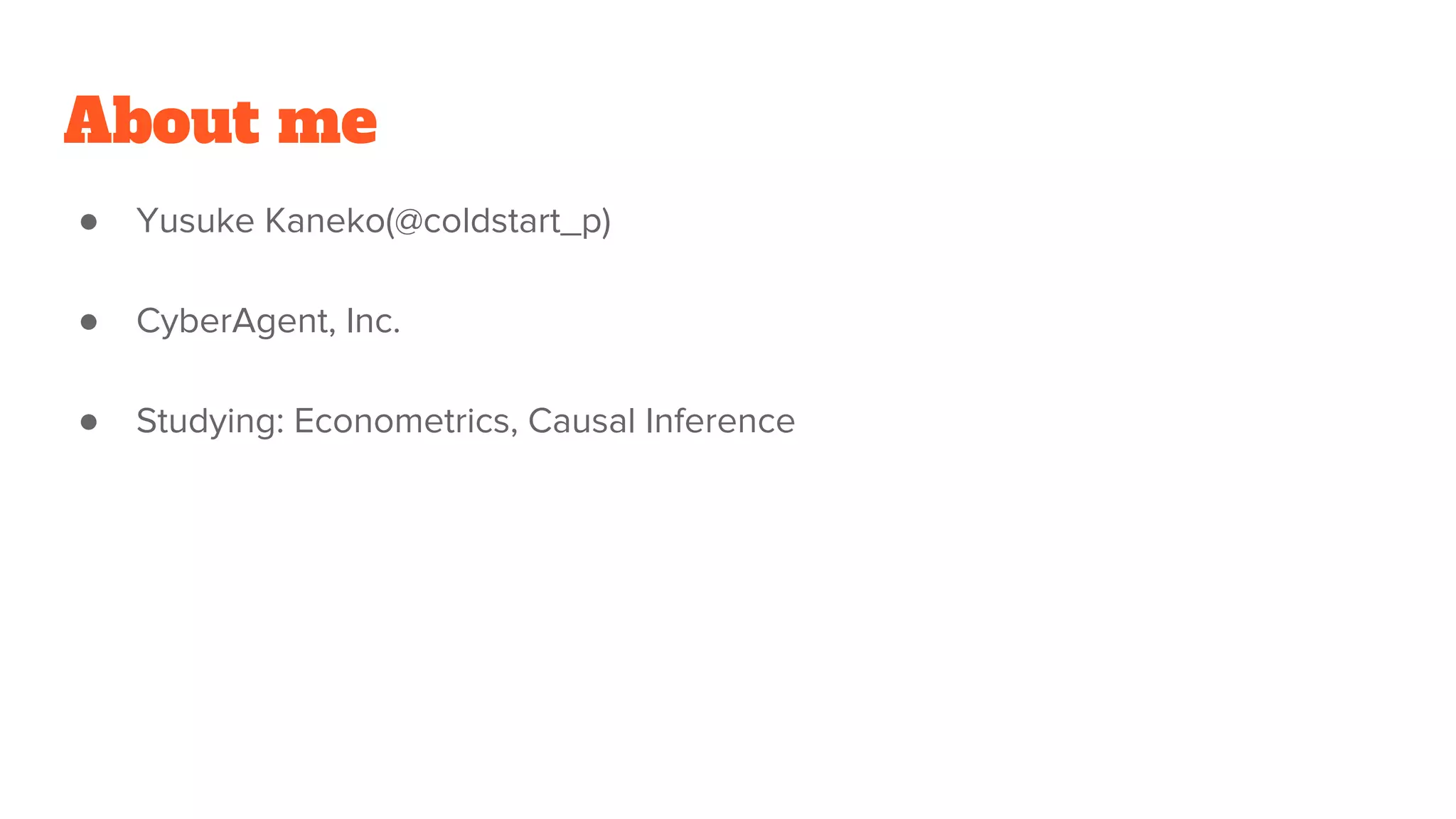 About me
● Yusuke Kaneko(@coldstart_p)
● CyberAgent, Inc.
● Studying: Econometrics, Causal Inference
 