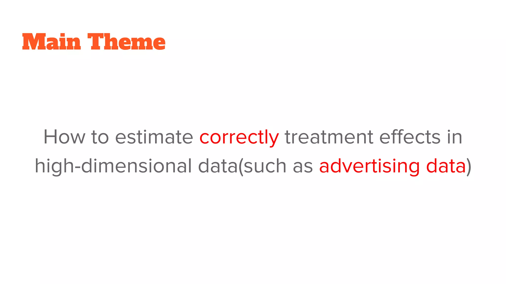 Main Theme
How to estimate correctly treatment effects in
high-dimensional data(such as advertising data)
 