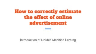 How to correctly estimate
the effect of online
advertisement
Introduction of Double Machine Lerning
 