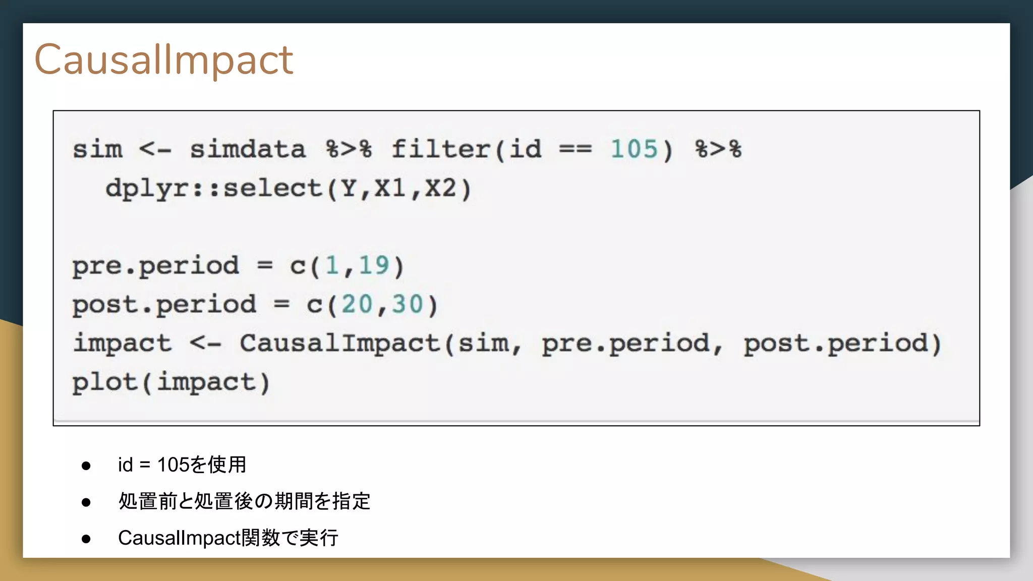 CausalImpact
● id = 105を使用
● 処置前と処置後の期間を指定
● CausalImpact関数で実行
 