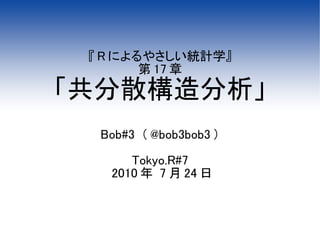 『 R によるやさしい統計学』
        第 17 章
「共分散構造分析」
  Bob#3 （ @bob3bob3 ）

      Tokyo.R#7
   2010 年 7 月 24 日
 