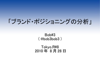 「ブランド・ポジショニングの分析」

          Bob#3
      （ @bob3bob3 ）

        Tokyo.R#8
     2010 年 8 月 28 日
 