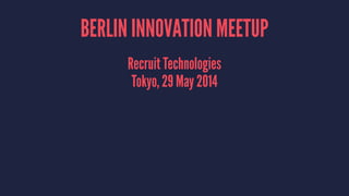 BERLIN INNOVATION MEETUP
Recruit Technologies
Tokyo, 29 May 2014
 