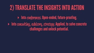 2) TRANSLATE THE INSIGHTS INTO ACTION
▸ Into conferences. Open-ended, future-proofing.
▸ Into consulting, advisory, strate...