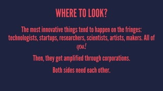 WHERE TO LOOK?
The most innovative things tend to happen on the fringes:
technologists, startups, researchers, scientists,...