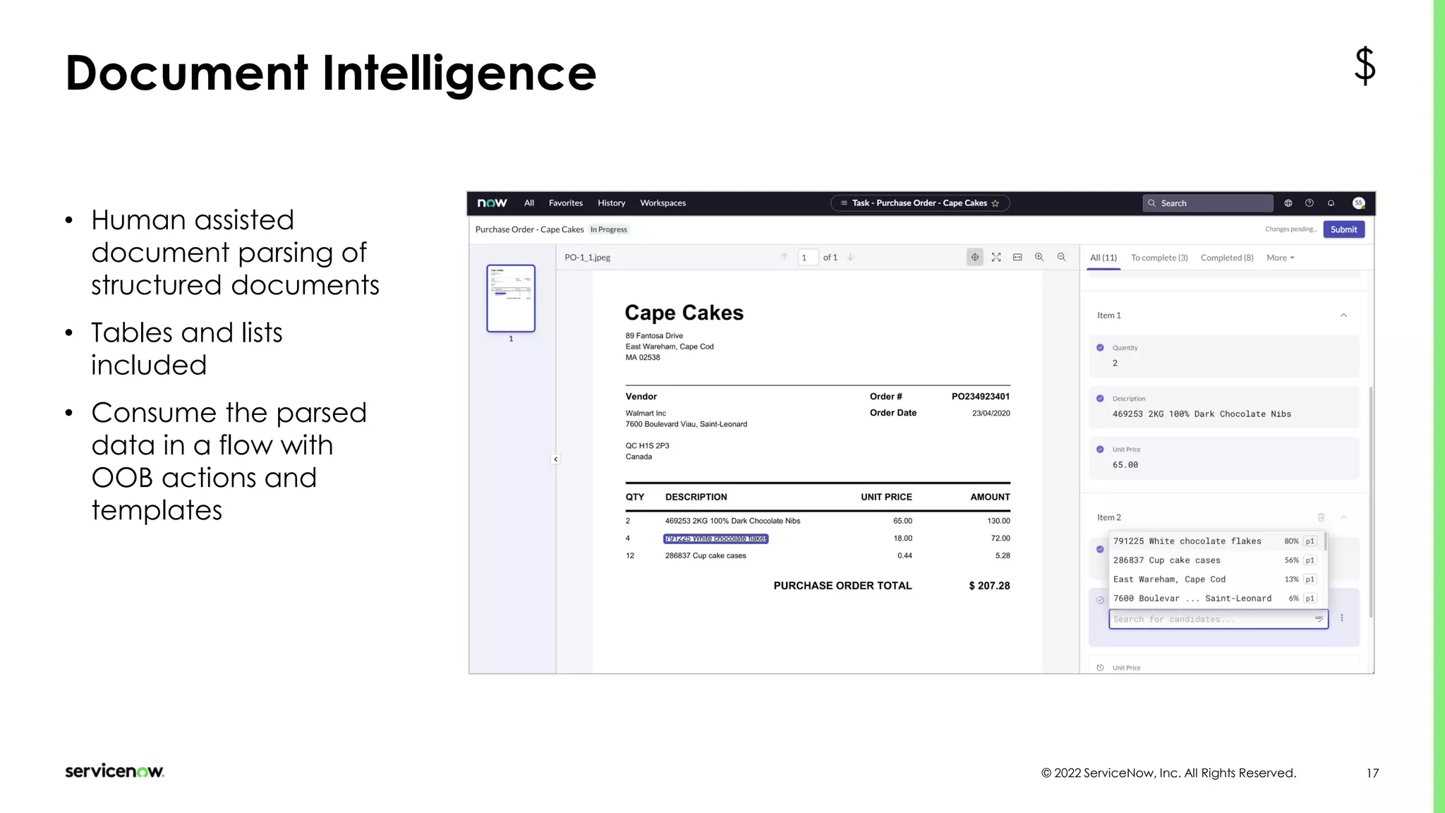 © 2022 ServiceNow, Inc. All Rights Reserved. 17
Document Intelligence
• Human assisted
document parsing of
structured documents
• Tables and lists
included
• Consume the parsed
data in a flow with
OOB actions and
templates
$
 