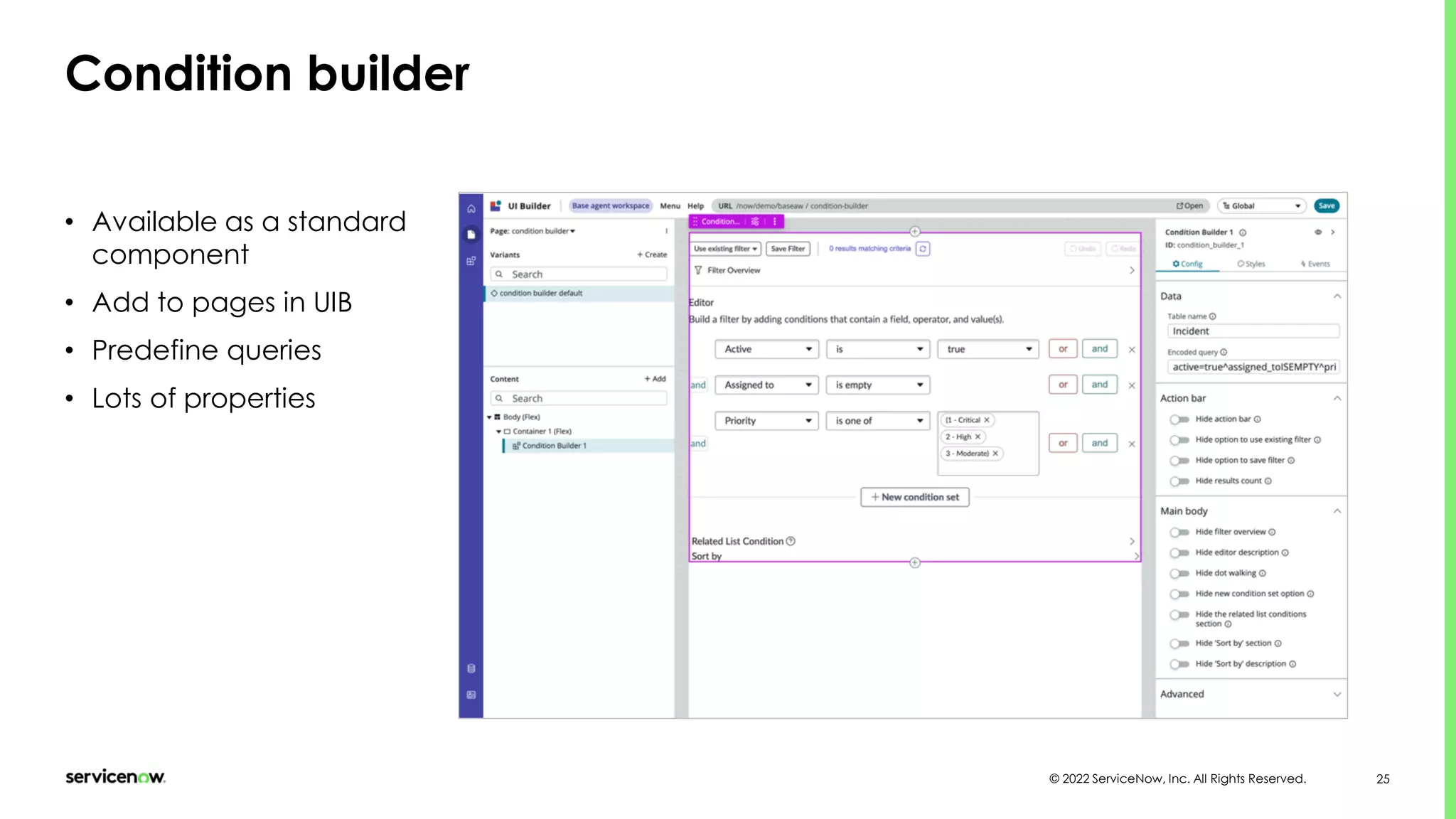 © 2022 ServiceNow, Inc. All Rights Reserved. 25
Condition builder
• Available as a standard
component
• Add to pages in UIB
• Predefine queries
• Lots of properties
 