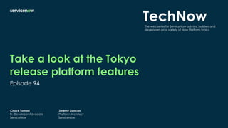 Take a look at the Tokyo
release platform features
Episode 94
Chuck Tomasi
Sr. Developer Advocate
ServiceNow
Jeremy Duncan
Platform Architect
ServiceNow
TechNow
The web series for ServiceNow admins, builders and
developers on a variety of Now Platform topics
 