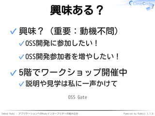 Embed Ruby - アプリケーションへのRubyインタープリターの組み込み Powered by Rabbit 2.1.9
興味ある？
興味？（重要：動機不問）
OSS開発に参加したい！✓
OSS開発参加者を増やしたい！✓
✓
5階でワークショップ開催中
説明や見学は私に一声かけて✓
✓
OSS Gate
 