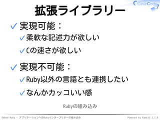Embed Ruby - アプリケーションへのRubyインタープリターの組み込み Powered by Rabbit 2.1.9
拡張ライブラリー
実現可能：
柔軟な記述力が欲しい✓
Cの速さが欲しい✓
✓
実現不可能：
Ruby以外の言語とも連携したい✓
なんかカッコいい感✓
✓
Rubyの組み込み
 