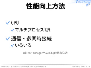 Embed Ruby - アプリケーションへのRubyインタープリターの組み込み Powered by Rabbit 2.1.9
性能向上方法
CPU
マルチプロセス1択✓
✓
通信・多同時接続
いろいろ✓
✓
milter managerへのRubyの組み込み
 