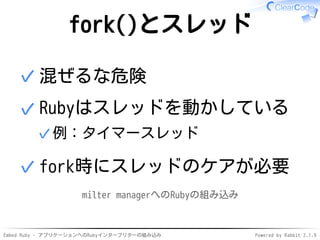 Embed Ruby - アプリケーションへのRubyインタープリターの組み込み Powered by Rabbit 2.1.9
fork()とスレッド
混ぜるな危険✓
Rubyはスレッドを動かしている
例：タイマースレッド✓
✓
fork時にスレッドのケアが必要✓
milter managerへのRubyの組み込み
 
