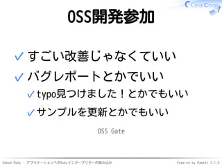 Embed Ruby - アプリケーションへのRubyインタープリターの組み込み Powered by Rabbit 2.1.9
OSS開発参加
すごい改善じゃなくていい✓
バグレポートとかでいい
typo見つけました！とかでもいい✓
サンプルを更新とかでもいい✓
✓
OSS Gate
 