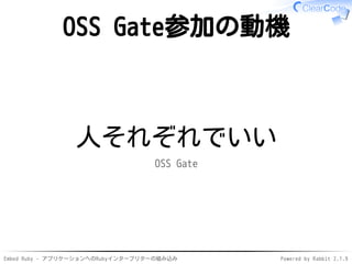 Embed Ruby - アプリケーションへのRubyインタープリターの組み込み Powered by Rabbit 2.1.9
OSS Gate参加の動機
人それぞれでいい
OSS Gate
 