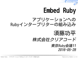 Embed Ruby - アプリケーションへのRubyインタープリターの組み込み Powered by Rabbit 2.1.9
Embed Ruby
アプリケーションへの
Rubyインタープリターの組み込み
須藤功平
株式会社クリアコード
東京Ruby会議11
2016-05-28
 