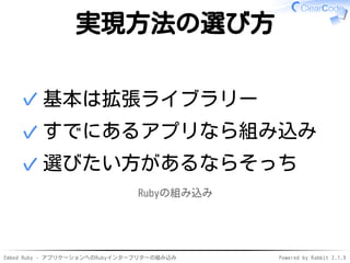 Embed Ruby - アプリケーションへのRubyインタープリターの組み込み Powered by Rabbit 2.1.9
実現方法の選び方
基本は拡張ライブラリー✓
すでにあるアプリなら組み込み✓
選びたい方があるならそっち✓
Ruby...