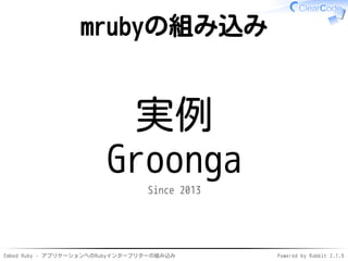 Embed Ruby - アプリケーションへのRubyインタープリターの組み込み Powered by Rabbit 2.1.9
mrubyの組み込み
実例
Groonga
Since 2013
 