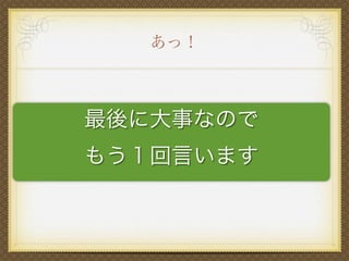 最後に大事なので
もう１回言います
あっ！
 