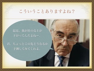 こういうことありますよね？
最近、我が社の売上が
下がってんだよねー。
君、ちょっとこの先どうなるか
予測してみてくれよ。
 