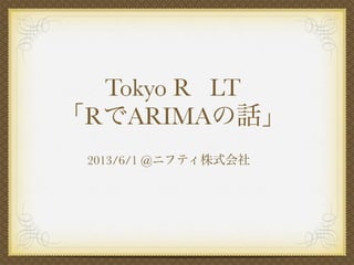 Tokyo R LT
「RでARIMAの話」
2013/6/1 @ニフティ株式会社
 
