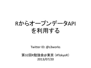 Rから利用する
オープンデータAPI
Twitter ID: @s3works
第32回R勉強会@東京 （#TokyoR）
2013/07/20
 
