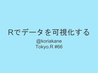 Rでデータを可視化する
@koriakane
Tokyo.R #66
 