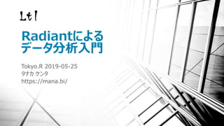 Radiantによる
データ分析入門
Tokyo.R 2019-05-25
タナカ ケンタ
https://mana.bi/
 