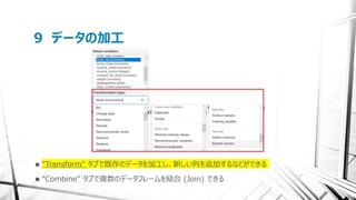 9 データの加工
 "Transform" タブで既存のデータを加工し、新しい列を追加するなどができる
 "Combine" タブで複数のデータフレームを結合 (Join) できる
 