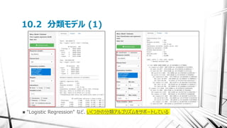 10.2 分類モデル (1)
 "Logistic Regression" など、いくつかの分類アルゴリズムをサポートしている
 