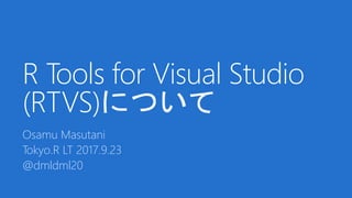 R Tools for Visual Studio
(RTVS)について
Osamu Masutani
Tokyo.R LT 2017.9.23
@dmldml20
 