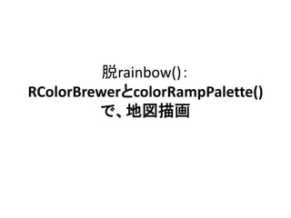 脱rainbow()： 
RColorBrewerとcolorRampPalette() 
で、地図描画 
 