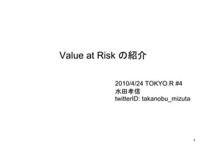Value at Risk の紹介

          2010/4/24 TOKYO.R #4
          水田孝信
          twitterID: takanobu_mizuta




                                       1
 
