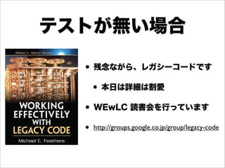 テストが無い場合
• 残念ながら、レガシーコードです
• 本日は詳細は割愛
• WEwLC 読書会を行っています
• http://groups.google.co.jp/group/legacy-code
 