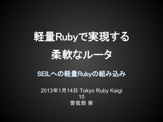 軽量Rubyで実現する
   柔軟なルータ
SEILへの軽量Rubyの組み込み

2013年1月14日 Tokyo Ruby Kaigi
          10
        曽我部 崇
 