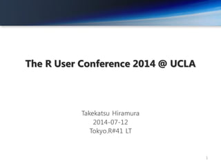 The R User Conference 2014 @ UCLA
Takekatsu Hiramura
2014-07-12
Tokyo.R#41 LT
1
 