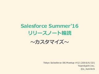 Salesforce Summerʼ16
リリースノート輪読
〜カスタマイズ〜
Tokyo Salesforce DG Meetup #12 (2016/6/22)
TeamSpirit Inc.
@a_kuratani
 