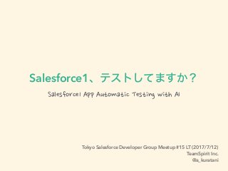 Salesforce1
Salesforce1 App Automatic Testing with AI
Tokyo Salesforce Developer Group Meetup #15 LT (2017/7/12)
TeamSpirit Inc.
@a_kuratani
 