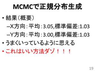 MCMCで正規分布生成
• 結果（概要）
  –Ｘ方向：平均：3.05,標準偏差:1.03
  –Ｙ方向：平均：3.00,標準偏差:1.03
• うまくいっているように思える
• これはいい方法ダゾ！！！

                       19
 