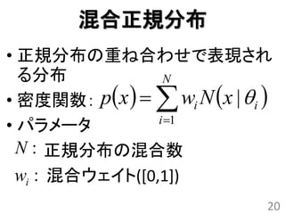 混合正規分布
• 正規分布の重ね合わせで表現され
  る分布            N
• 密度関数： px       wi N x |  i 
                i 1
• パラメータ
  N : 正規分布の混合数
 wi : 混合ウェイト([0,1])
                                   20
 