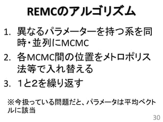 REMCのアルゴリズム
1. 異なるパラメーターを持つ系を同
   時・並列にMCMC
2. 各MCMC間の位置をメトロポリス
   法等で入れ替える
3. １と２を繰り返す
※今扱っている問題だと、パラメータは平均ベクト
ルに該当
                      30
 