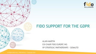 All Rights Reserved | FIDO Alliance | Copyright 20181
FIDO SUPPORT FOR THE GDPR
ALAIN MARTIN
CO-CHAIR FIDO EUROPE WG
VP STRATEGIC PARTNERSHIPS - GEMALTO
 