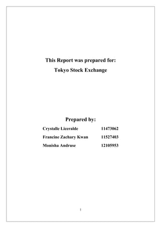 This Report was prepared for:
Tokyo Stock Exchange
Prepared by:
Crystalle Liceralde 11473062
Francine Zachary Kwan 11527403
Monisha Andruse 12105953
1
 