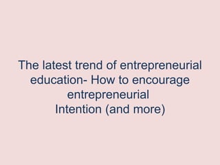 The latest trend of entrepreneurial
education- How to encourage
entrepreneurial
Intention (and more)
 