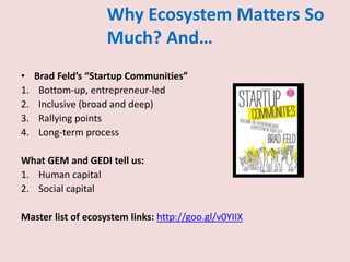 Why Ecosystem Matters So
Much? And…
• Brad Feld’s “Startup Communities”
1. Bottom-up, entrepreneur-led
2. Inclusive (broad and deep)
3. Rallying points
4. Long-term process
What GEM and GEDI tell us:
1. Human capital
2. Social capital
Master list of ecosystem links: http://goo.gl/v0YIIX
 