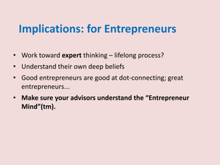 Implications: for Entrepreneurs
• Work toward expert thinking – lifelong process?
• Understand their own deep beliefs
• Good entrepreneurs are good at dot-connecting; great
entrepreneurs...
• Make sure your advisors understand the “Entrepreneur
Mind”(tm).
 