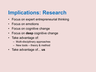 Implications: Research
• Focus on expert entrepreneurial thinking
• Focus on emotions
• Focus on cognitive change
• Focus on deep cognitive change
• Take advantage of:
– Multi-disciplinary approaches
– New tools – theory & method
• Take advantage of... us
 